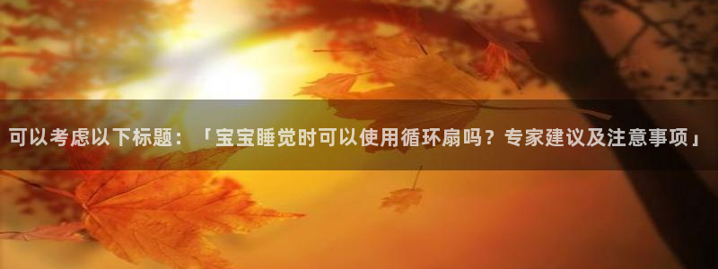 可以考虑以下标题：「宝宝睡觉时可以使用循环扇吗？专家建议及注意事项」