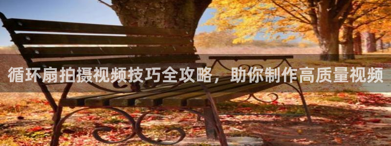 凯发k8娱乐官网旗舰厅：循环扇拍摄视频技巧全攻略，助你制作高质量视频