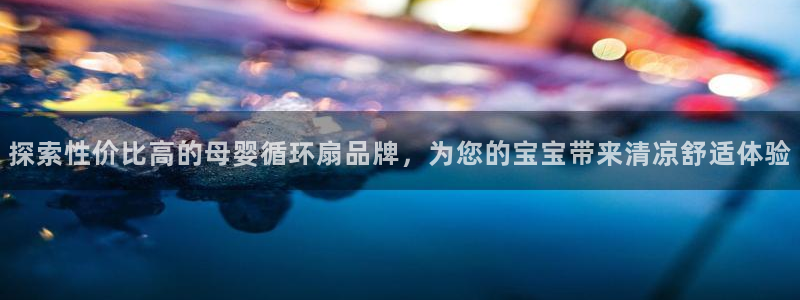 凯发k8娱乐官网网址中心：探索性价比高的母婴循环扇品牌，为您的宝宝带来清凉舒适体验