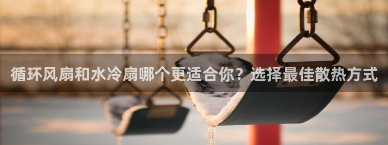 凯发娱乐官方网站：循环风扇和水冷扇哪个更适合你？选择最佳散热方式