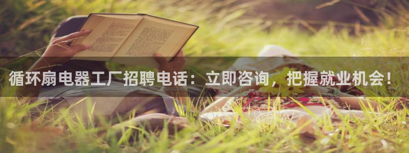 凯发线上客户端免费下载：循环扇电器工厂招聘电话：立即咨询，把握就业机会！