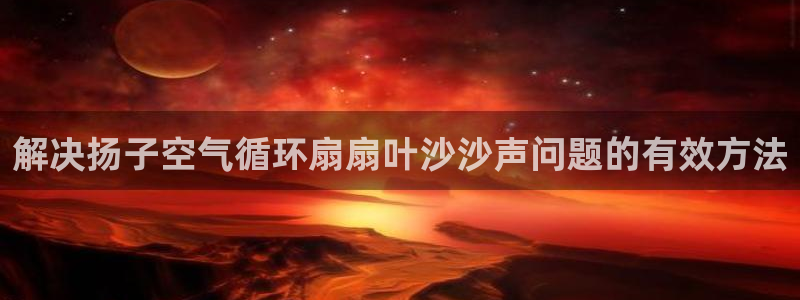 凯发国际网络平台网址：解决扬子空气循环扇扇叶沙沙声问题的有效方法
