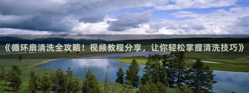 凯发K8登录入口：《循环扇清洗全攻略！视频教程分享，让你轻松掌握清洗技巧》