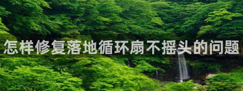 凯发官方首页：怎样修复落地循环扇不摇头的问题