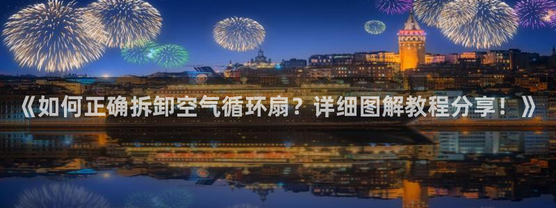 凯发a600丶cc官网首页：《如何正确拆卸空气循环扇？详细图解教程分享！》