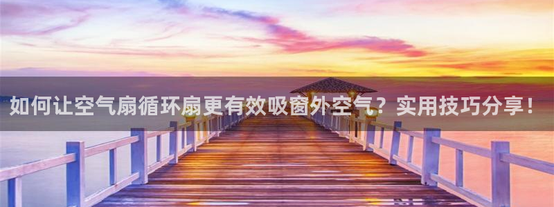 凯发旗舰：如何让空气扇循环扇更有效吸窗外空气？实用技巧分享！