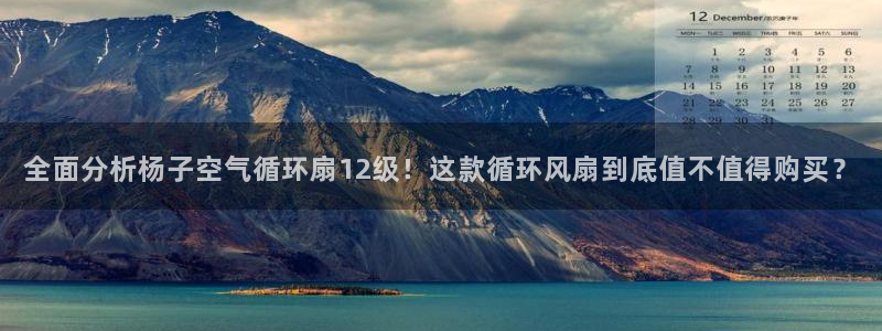 凯发平台首7O777：全面分析杨子空气循环扇12级！这款循环风扇到底值不值得购买？