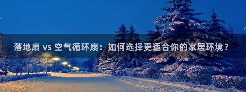 凯发k8娱乐|k808.vip：落地扇 vs 空气循环扇：如何选择更适合你的家居环境？
