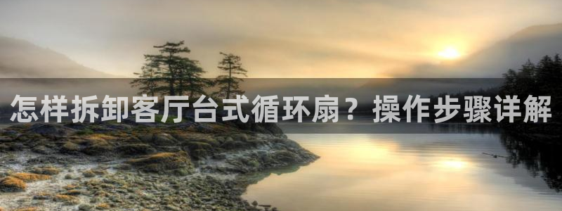 凯发k8官方网娱乐官方真：怎样拆卸客厅台式循环扇？操作步骤详解