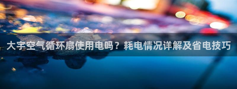 凯发娱乐唯一官网：大宇空气循环扇使用电吗？耗电情况详解及省电技巧