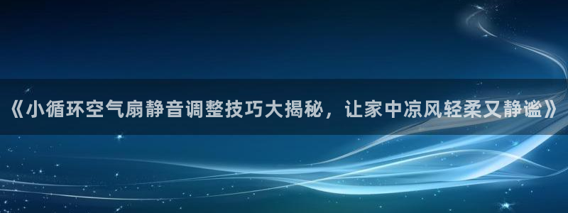 凯发官网登录地址陆地：《小循环空气扇静音调整技巧大揭秘，让家中凉风轻柔又静谧》