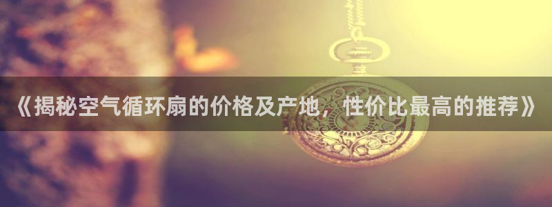 凯发平台k8：《揭秘空气循环扇的价格及产地，性价比最高的推荐》