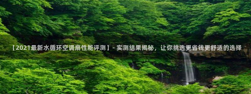 凯发k8娱乐注册登录：【2021最新水循环空调扇性能评测】- 实测结果揭秘，让你挑选更省钱更舒适的选择