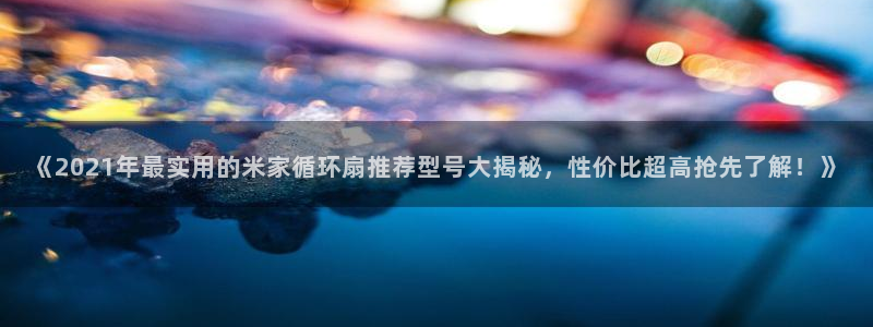 凯发旗舰客户端：《2021年最实用的米家循环扇推荐型号大揭秘，性价比超高抢先了解！》