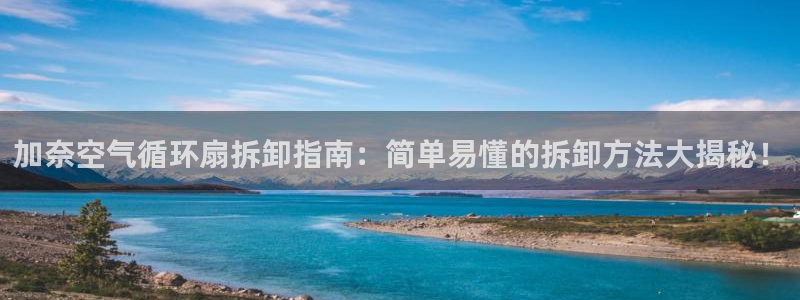 凯发平台医7O777：加奈空气循环扇拆卸指南：简单易懂的拆卸方法大揭秘！