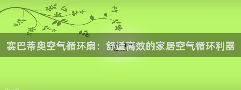 凯发就来凯发天生赢家一触即发：赛巴蒂奥空气循环扇：舒适高效的家居空气循环利器