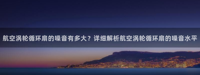 凯发娱乐官方网：航空涡轮循环扇的噪音有多大？详细解析航空涡轮循环扇的噪音水平