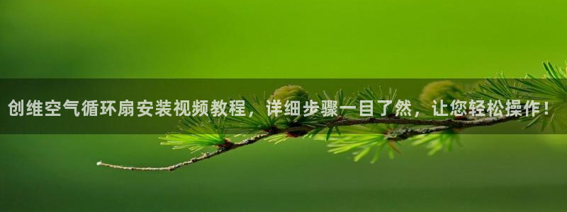 凯发k8全球公开加盟：创维空气循环扇安装视频教程，详细步骤一目了然，让您轻松操作！