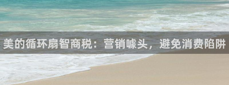 凯发在线平台官方网站：美的循环扇智商税：营销噱头，避免消费陷阱