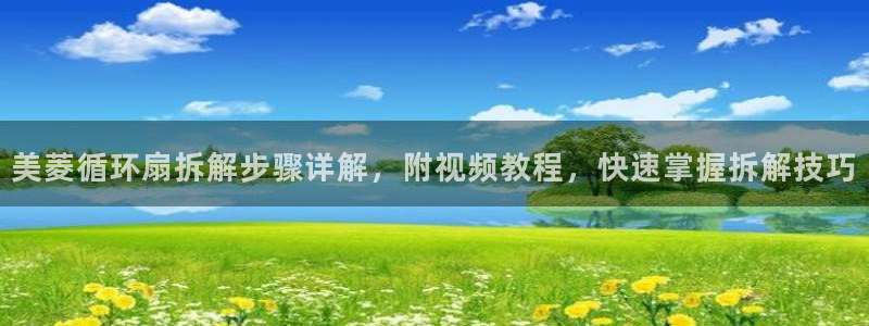 凯发娱乐国际厅：美菱循环扇拆解步骤详解，附视频教程，快速掌握拆解技巧