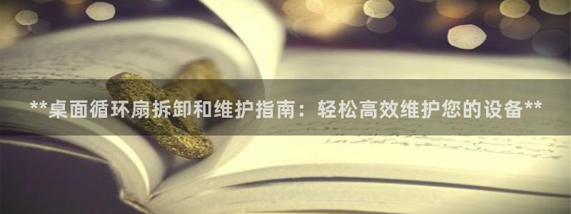 凯发k8手机网页：**桌面循环扇拆卸和维护指南：轻松高效维护您的设备**