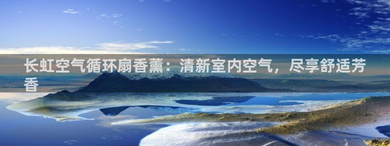 凯发平台轻7O777：长虹空气循环扇香薰：清新室内空气，尽享舒适芳
香