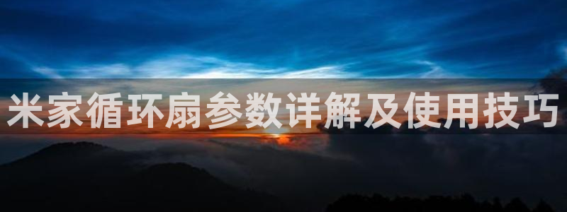 凯发k8娱乐是什么平台：米家循环扇参数详解及使用技巧