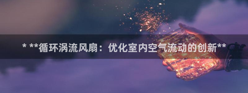 凯发k8官方网娱乐官方：* **循环涡流风扇：优化室内空气流动的创新**
