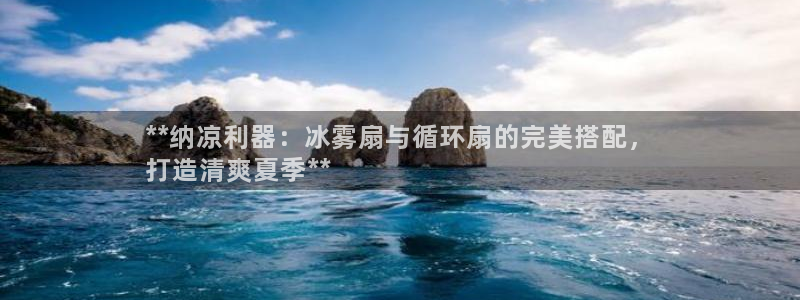 凯发k8手机是正品吗多少钱：**纳凉利器：冰雾扇与循环扇的完美搭配，
打造清爽夏季**