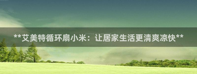 凯发k8旗舰厅手机下载：**艾美特循环扇小米：让居家生活更清爽凉快**