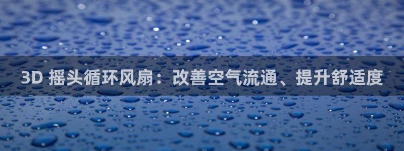 凯发官方网站下载：3D 摇头循环风扇：改善空气流通、提升舒适度