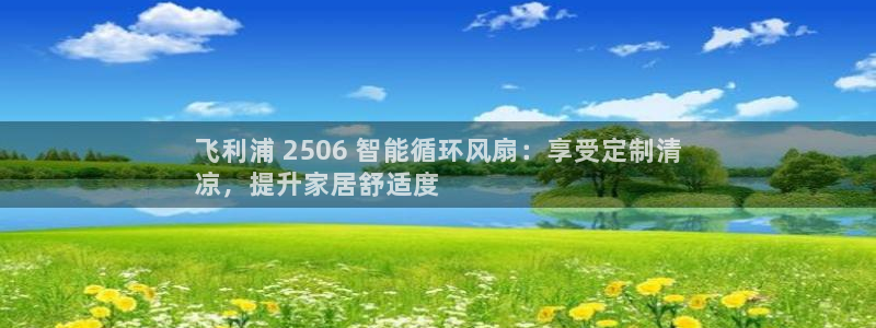 凯发国际平台登录入口官网：飞利浦 2506 智能循环风扇：享受定制清
凉，提升家居舒适度