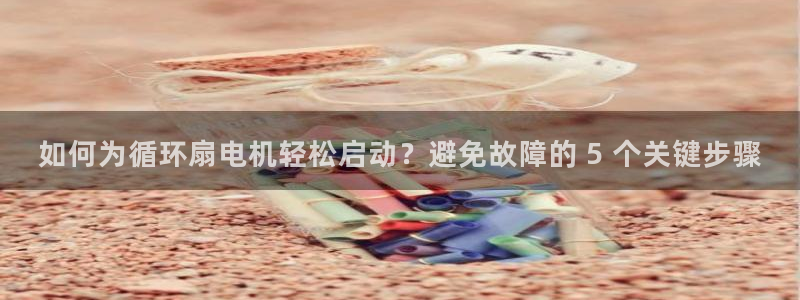 凯发k8娱乐欢迎您：如何为循环扇电机轻松启动？避免故障的 5 个关键步骤