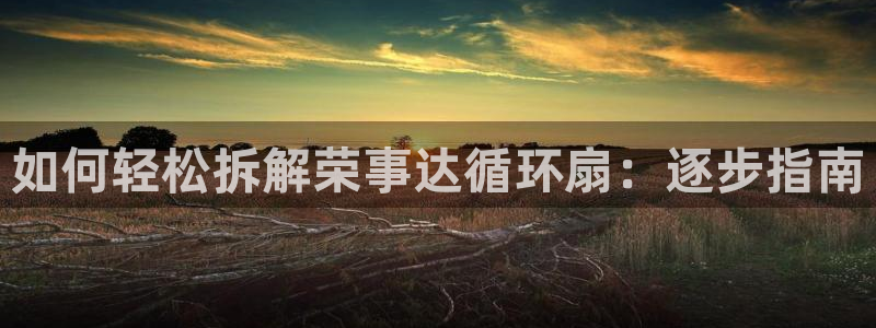 凯发k8娱乐是哪个国家的：如何轻松拆解荣事达循环扇：逐步指南