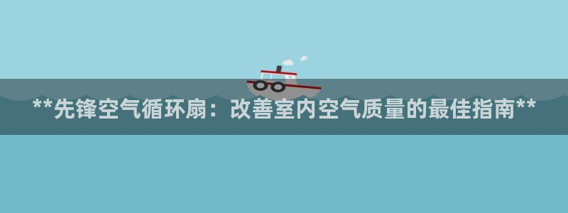 凯发k8娱乐官网最新版本：**先锋空气循环扇：改善室内空气质量的最佳指南**