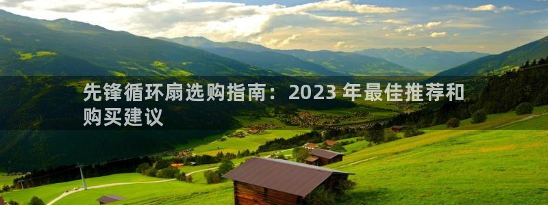 凯发k8旗舰厅app下载可靠送38元是真的吗：先锋循环扇选购指南：2023 年最佳推荐和
购买建议