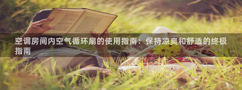 凯发线上官方网站下载网址：空调房间内空气循环扇的使用指南：保持凉爽和舒适的终极
指南