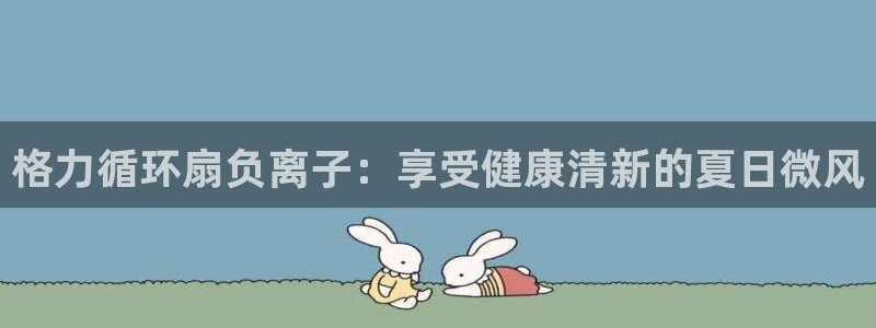 凯发官网平台：格力循环扇负离子：享受健康清新的夏日微风