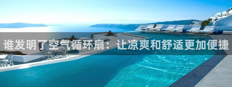 l凯发国际官网：谁发明了空气循环扇：让凉爽和舒适更加便捷