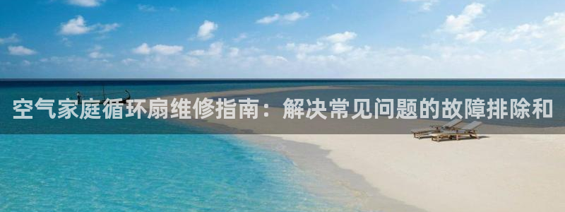 凯发k8官方网娱乐官方：空气家庭循环扇维修指南：解决常见问题的故障排除和