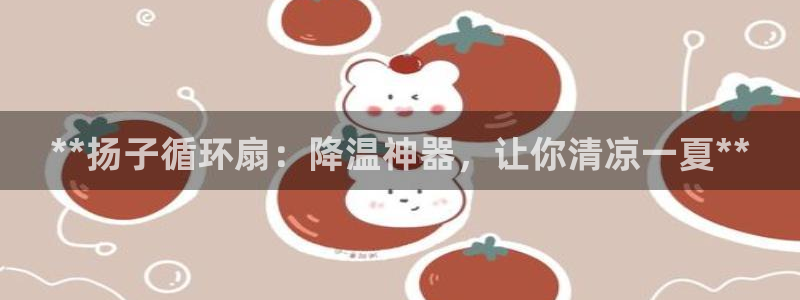 凯发线上官方网站下载网址：**扬子循环扇：降温神器，让你清凉一夏**