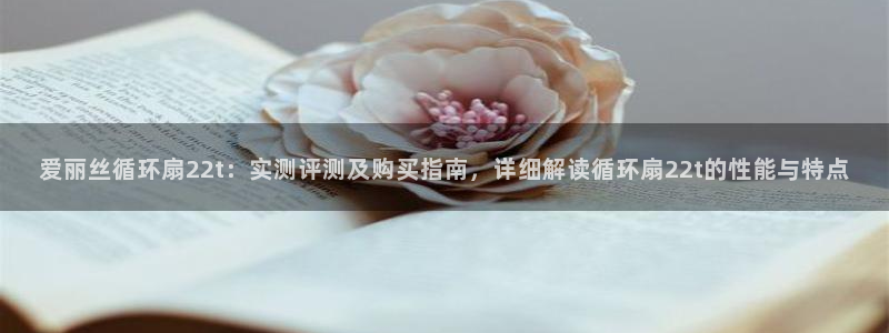 凯发旗舰厅官网：爱丽丝循环扇22t：实测评测及购买指南，详细解读循环扇22t的性能与特点