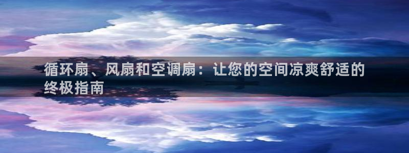 凯发唯一官方网站：循环扇、风扇和空调扇：让您的空间凉爽舒适的
终极指南