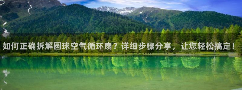 凯发k8娱乐现在还有吗：如何正确拆解圆球空气循环扇？详细步骤分享，让您轻松搞定！