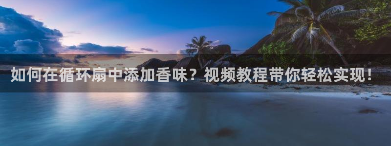 凯发手机官网：如何在循环扇中添加香味？视频教程带你轻松实现！
