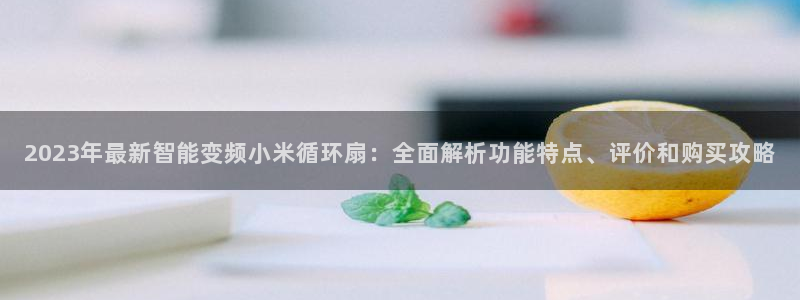 凯发k8旗舰厅app下载i来就送38元：2023年最新智能变频小米循环扇：全面解析功能特点、评价和购买攻略