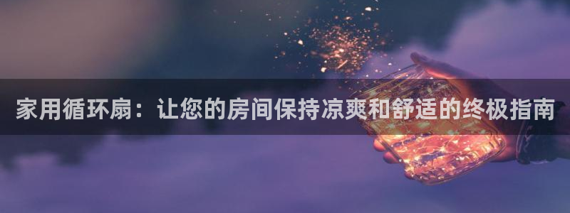 凯发唯一官方网站：家用循环扇：让您的房间保持凉爽和舒适的终极指南