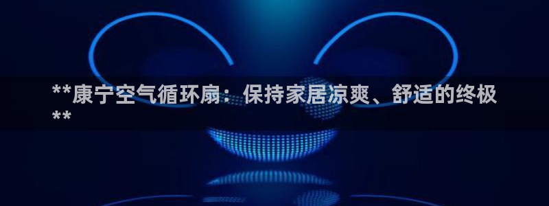 凯发官方在线：**康宁空气循环扇：保持家居凉爽、舒适的终极
**