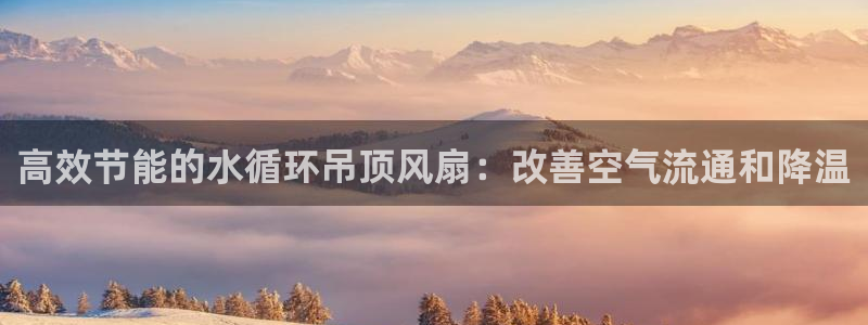 凯发国际平台首页：高效节能的水循环吊顶风扇：改善空气流通和降温