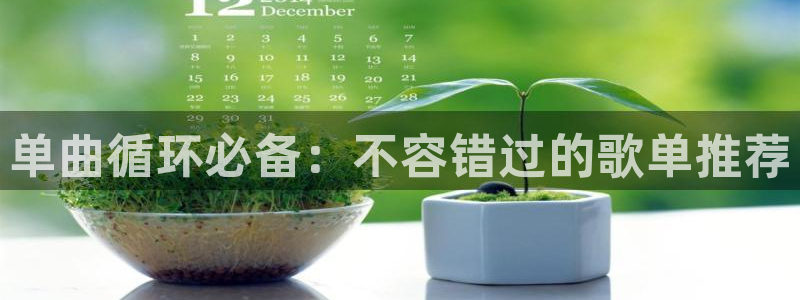 凯发k8娱乐旗舰：单曲循环必备：不容错过的歌单推荐